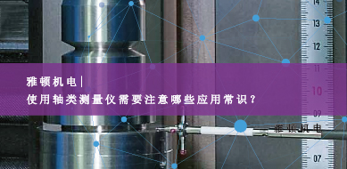 雅頓機(jī)電-使用軸類測量儀需要注意哪些應(yīng)用常識？